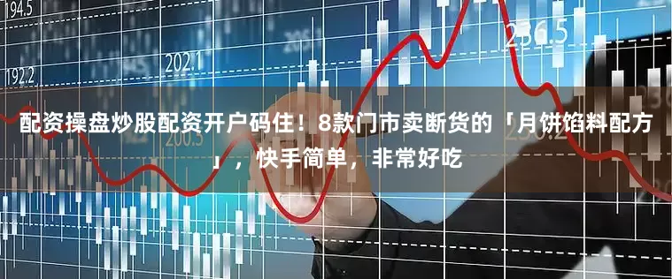 配资操盘炒股配资开户码住！8款门市卖断货的「月饼馅料配方」，快手简单，非常好吃