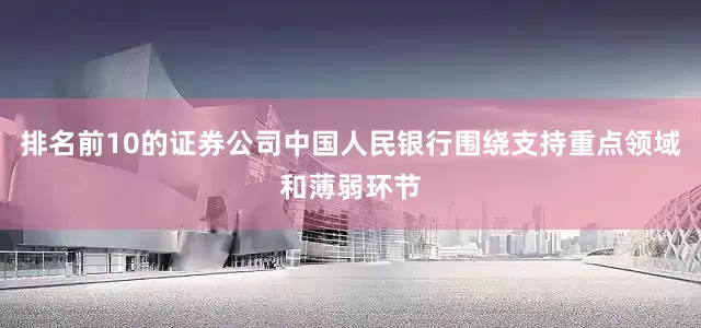 排名前10的证券公司中国人民银行围绕支持重点领域和薄弱环节