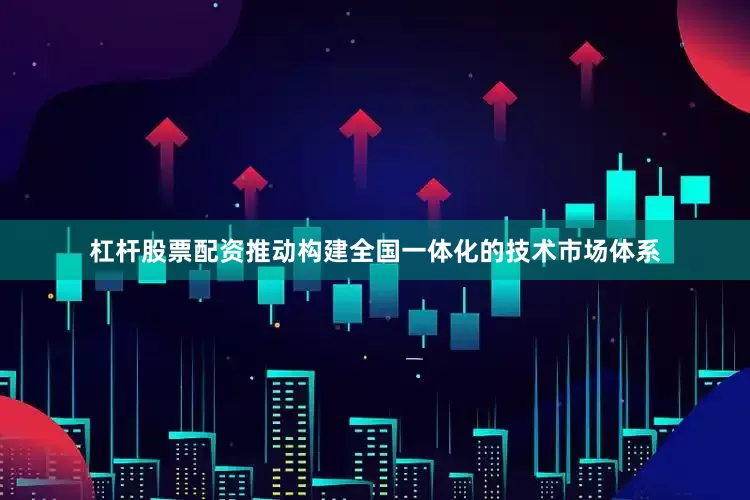 杠杆股票配资推动构建全国一体化的技术市场体系
