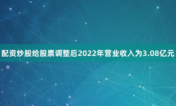配资炒股给股票调整后2022年营业收入为3.08亿元