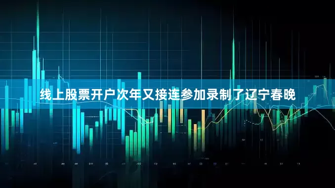 线上股票开户次年又接连参加录制了辽宁春晚