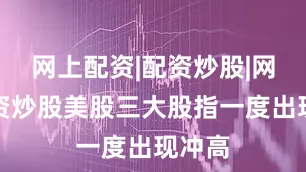 网上配资|配资炒股|网上配资炒股美股三大股指一度出现冲高