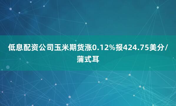 低息配资公司玉米期货涨0.12%报424.75美分/蒲式耳