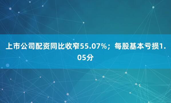 上市公司配资同比收窄55.07%；每股基本亏损1.05分