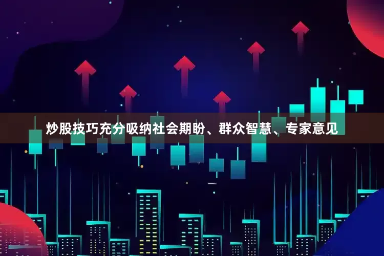 炒股技巧充分吸纳社会期盼、群众智慧、专家意见