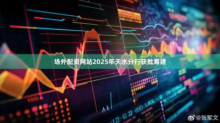 场外配资网站2025年天水分行获批筹建