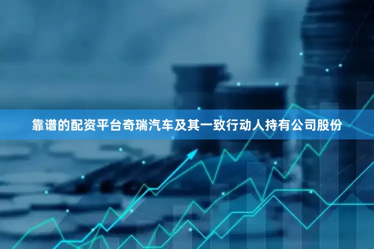 靠谱的配资平台奇瑞汽车及其一致行动人持有公司股份