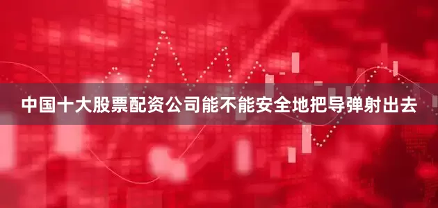 中国十大股票配资公司能不能安全地把导弹射出去