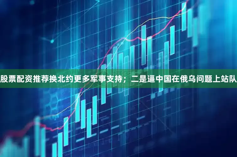 股票配资推荐换北约更多军事支持；二是逼中国在俄乌问题上站队