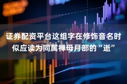 证券配资平台这组字在修饰音名时似应读为同属禅母月部的“逝”