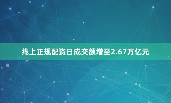 线上正规配资日成交额增至2.67万亿元