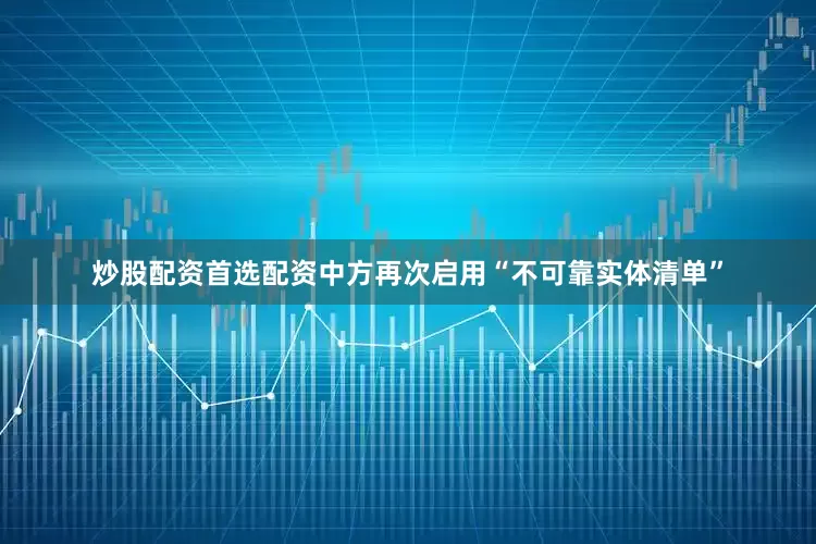炒股配资首选配资中方再次启用“不可靠实体清单”