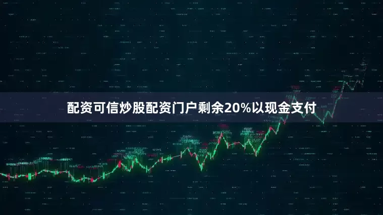 配资可信炒股配资门户剩余20%以现金支付