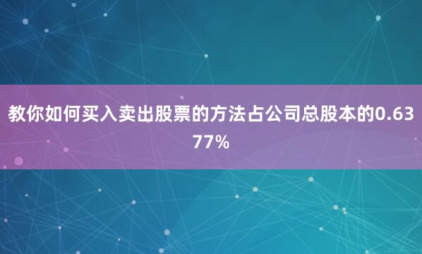 教你如何买入卖出股票的方法占公司总股本的0.6377%