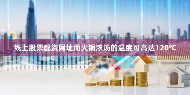 线上股票配资网址而火锅浓汤的温度可高达120℃