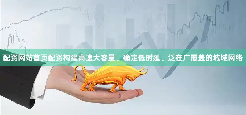 配资网站首页配资构建高速大容量、确定低时延、泛在广覆盖的城域网络