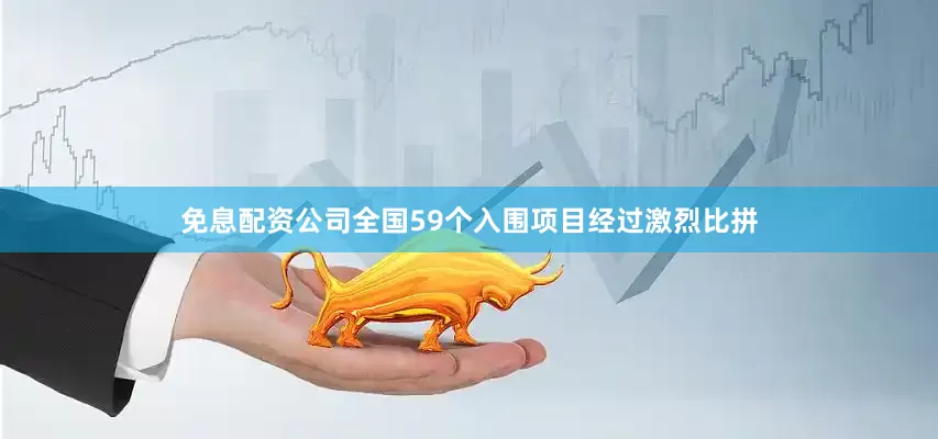 免息配资公司全国59个入围项目经过激烈比拼