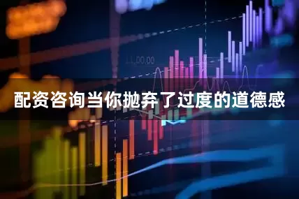 配资咨询当你抛弃了过度的道德感