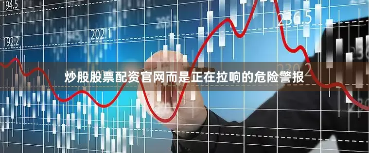 炒股股票配资官网而是正在拉响的危险警报