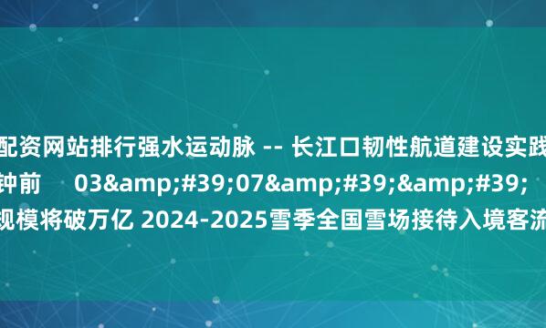 股票配资网站排行强水运动脉 -- 长江口韧性航道建设实践与展望    20  43分钟前     03&#39;07&#39;&#39;    中国冰雪产业规模将破万亿 2024-2025雪季全国雪场接待入境客流量达81.7万人次    24  3小时前     一财最热    点击关闭