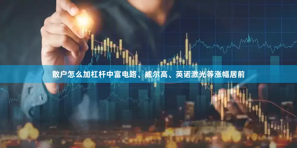 散户怎么加杠杆中富电路、威尔高、英诺激光等涨幅居前
