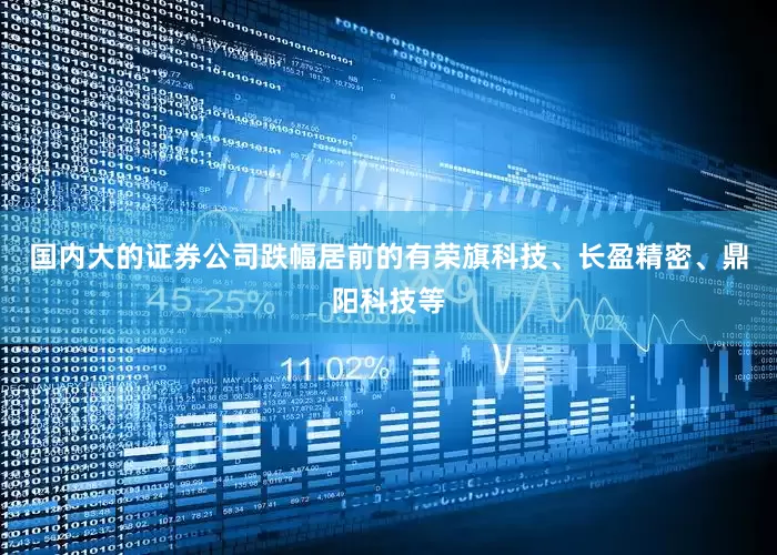国内大的证券公司跌幅居前的有荣旗科技、长盈精密、鼎阳科技等
