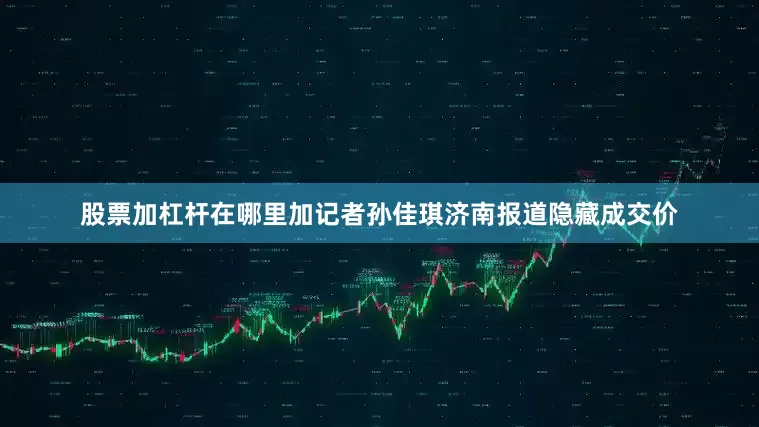 股票加杠杆在哪里加记者孙佳琪济南报道隐藏成交价