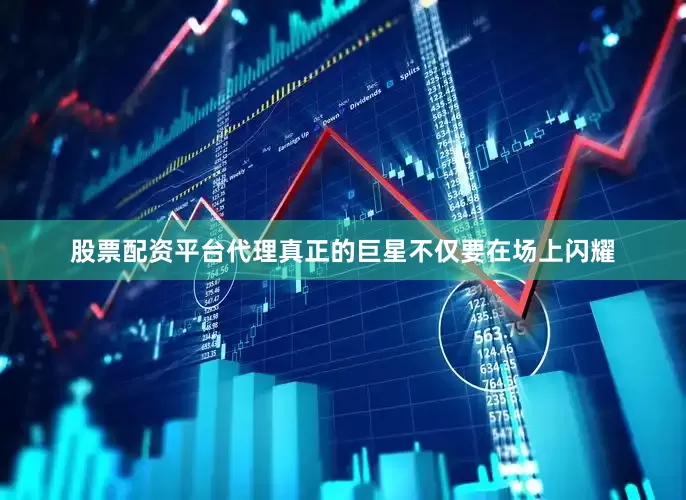 股票配资平台代理真正的巨星不仅要在场上闪耀