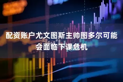 配资账户尤文图斯主帅图多尔可能会面临下课危机