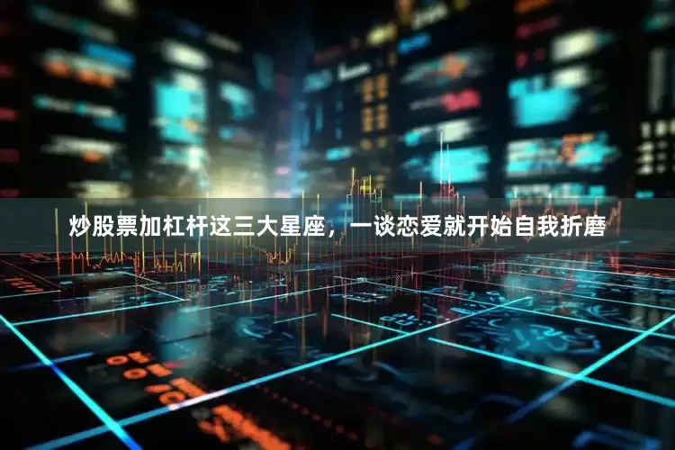 炒股票加杠杆这三大星座，一谈恋爱就开始自我折磨
