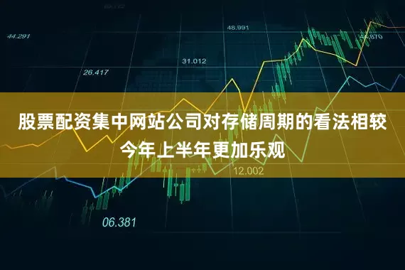 股票配资集中网站公司对存储周期的看法相较今年上半年更加乐观