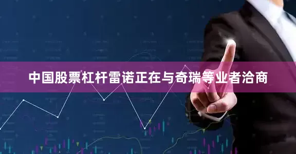 中国股票杠杆雷诺正在与奇瑞等业者洽商