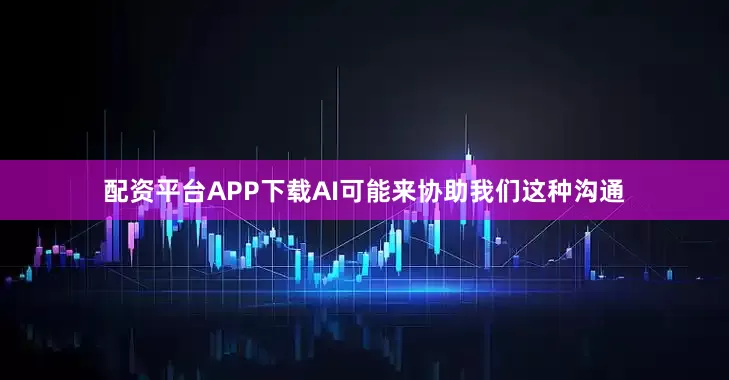 配资平台APP下载AI可能来协助我们这种沟通