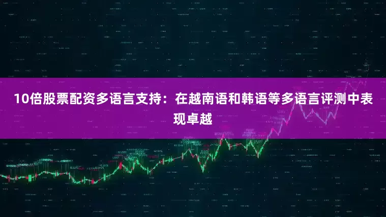 10倍股票配资多语言支持：在越南语和韩语等多语言评测中表现卓越